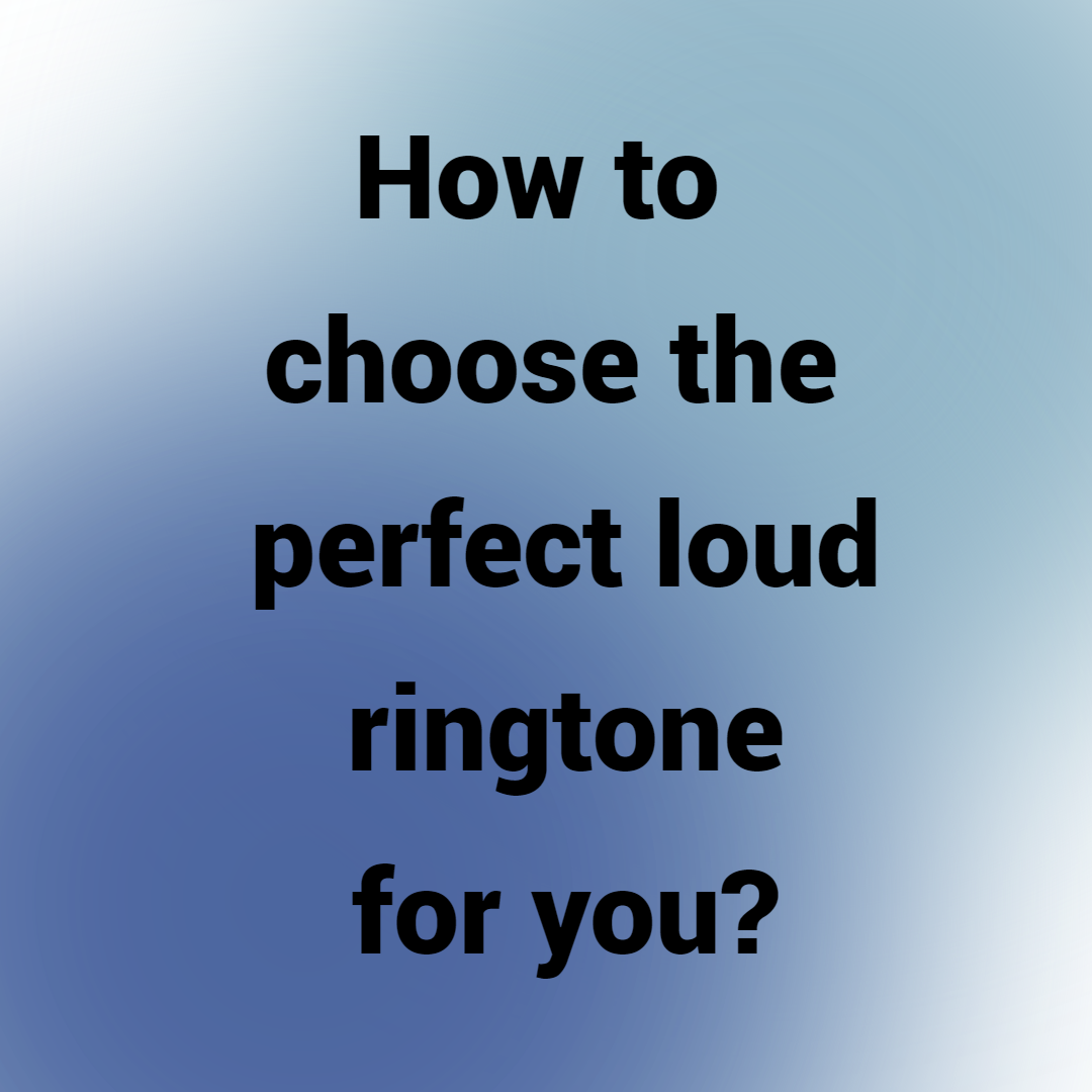 How to choose the perfect loud ringtone for you?
