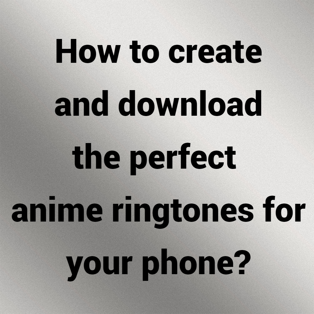 How to create and download the perfect anime ringtones for your phone?