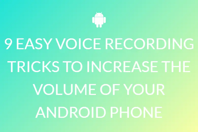 9 EASY VOICE RECORDING TRICKS TO INCREASE THE VOLUME OF YOUR ANDROID PHONE